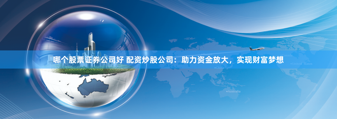 哪个股票证券公司好 配资炒股公司：助力资金放大，实现财富梦想
