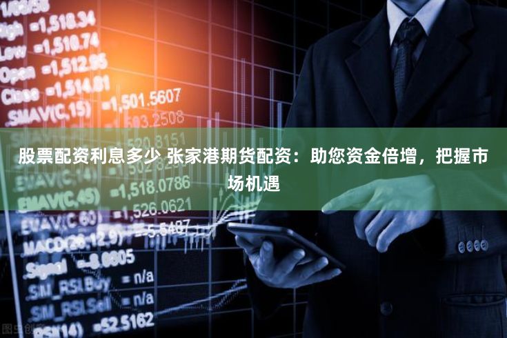 股票配资利息多少 张家港期货配资：助您资金倍增，把握市场机遇