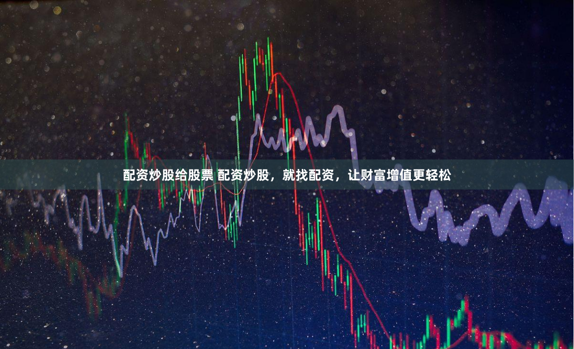 配资炒股给股票 配资炒股，就找配资，让财富增值更轻松