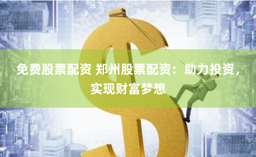 免费股票配资 郑州股票配资：助力投资，实现财富梦想