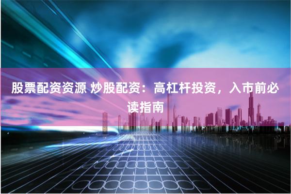 股票配资资源 炒股配资：高杠杆投资，入市前必读指南
