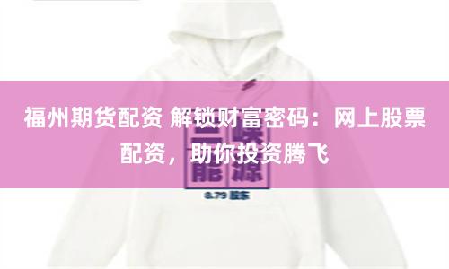 福州期货配资 解锁财富密码：网上股票配资，助你投资腾飞