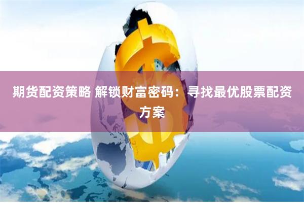 期货配资策略 解锁财富密码：寻找最优股票配资方案
