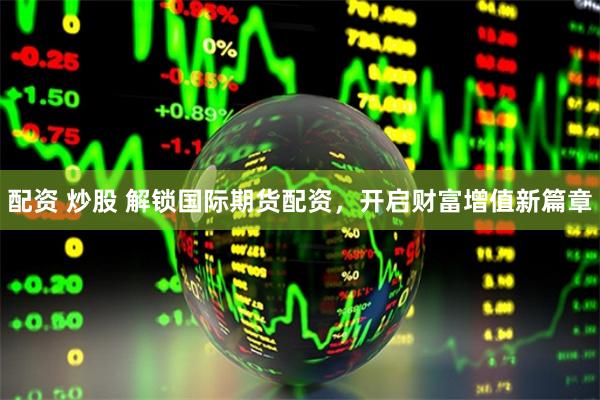 配资 炒股 解锁国际期货配资，开启财富增值新篇章