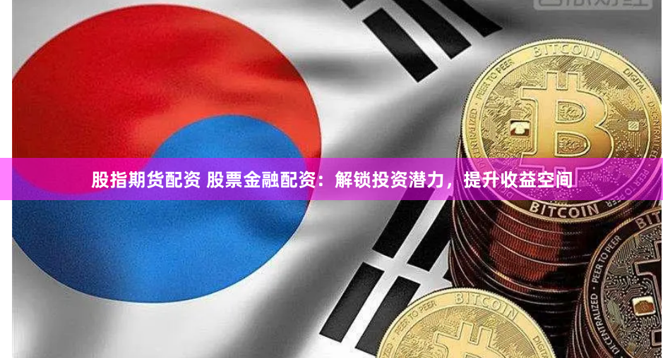 股指期货配资 股票金融配资：解锁投资潜力，提升收益空间