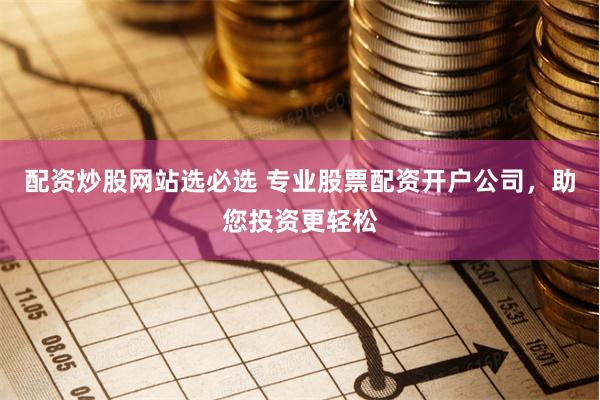 配资炒股网站选必选 专业股票配资开户公司，助您投资更轻松