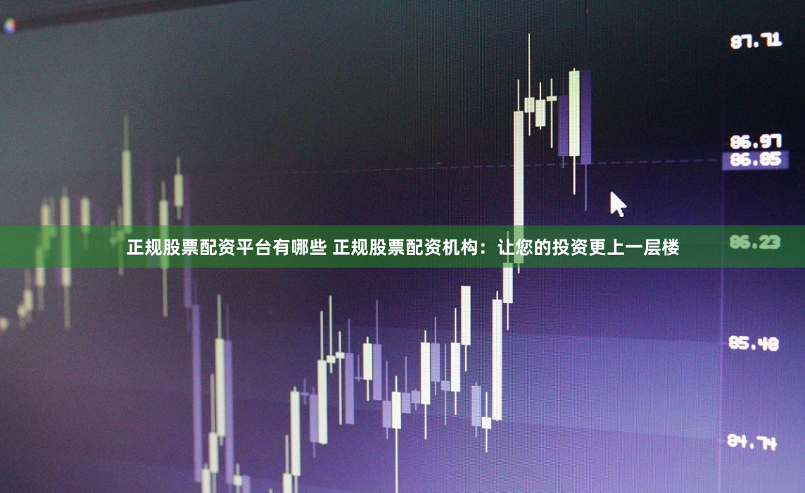 正规股票配资平台有哪些 正规股票配资机构：让您的投资更上一层楼