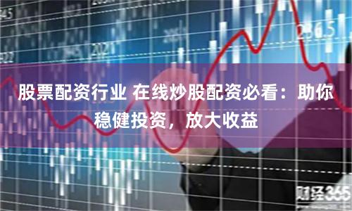 股票配资行业 在线炒股配资必看：助你稳健投资，放大收益