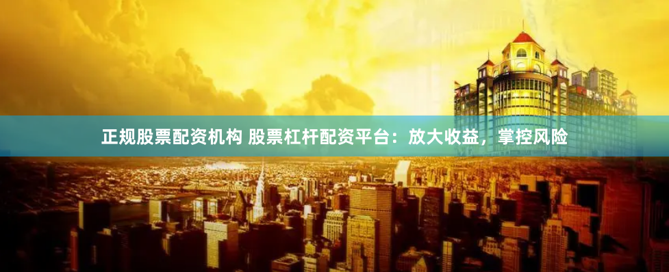 正规股票配资机构 股票杠杆配资平台：放大收益，掌控风险