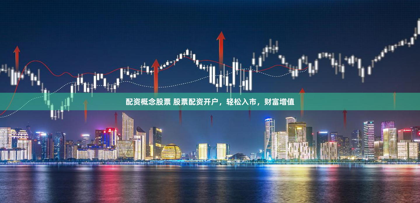 配资概念股票 股票配资开户，轻松入市，财富增值