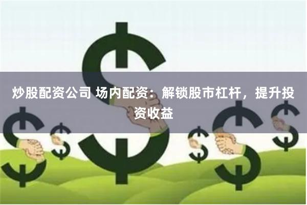 炒股配资公司 场内配资：解锁股市杠杆，提升投资收益