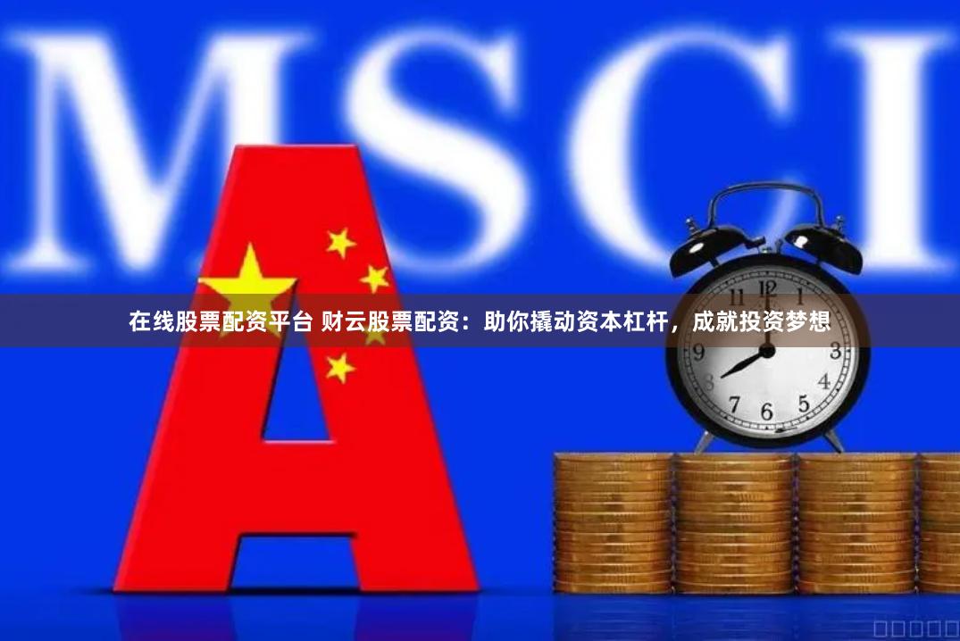 在线股票配资平台 财云股票配资：助你撬动资本杠杆，成就投资梦想