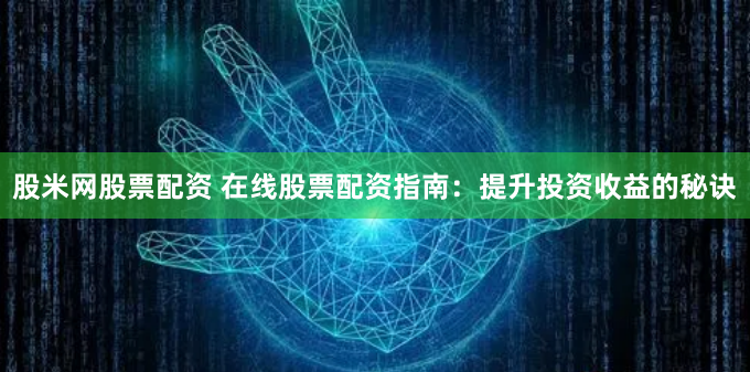 股米网股票配资 在线股票配资指南：提升投资收益的秘诀