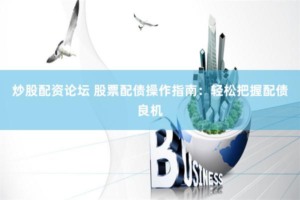 炒股配资论坛 股票配债操作指南：轻松把握配债良机