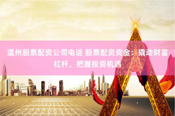 温州股票配资公司电话 股票配资资金：撬动财富杠杆，把握投资机遇