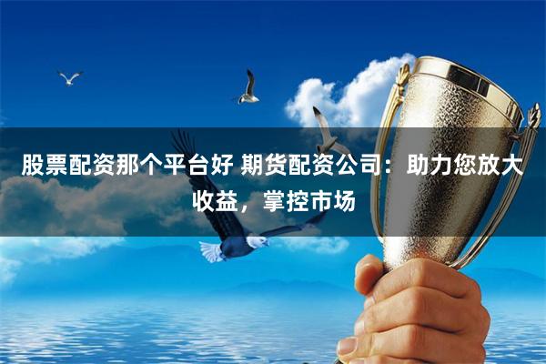 股票配资那个平台好 期货配资公司：助力您放大收益，掌控市场