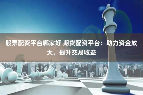 股票配资平台哪家好 期货配资平台：助力资金放大，提升交易收益
