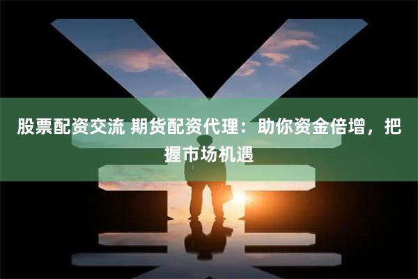 股票配资交流 期货配资代理：助你资金倍增，把握市场机遇