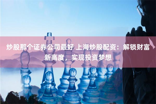 炒股那个证券公司最好 上海炒股配资：解锁财富新高度，实现投资梦想