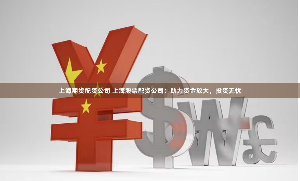 上海期货配资公司 上海股票配资公司：助力资金放大，投资无忧
