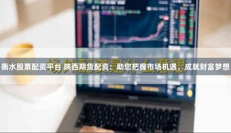 衡水股票配资平台 陕西期货配资：助您把握市场机遇，成就财富梦想