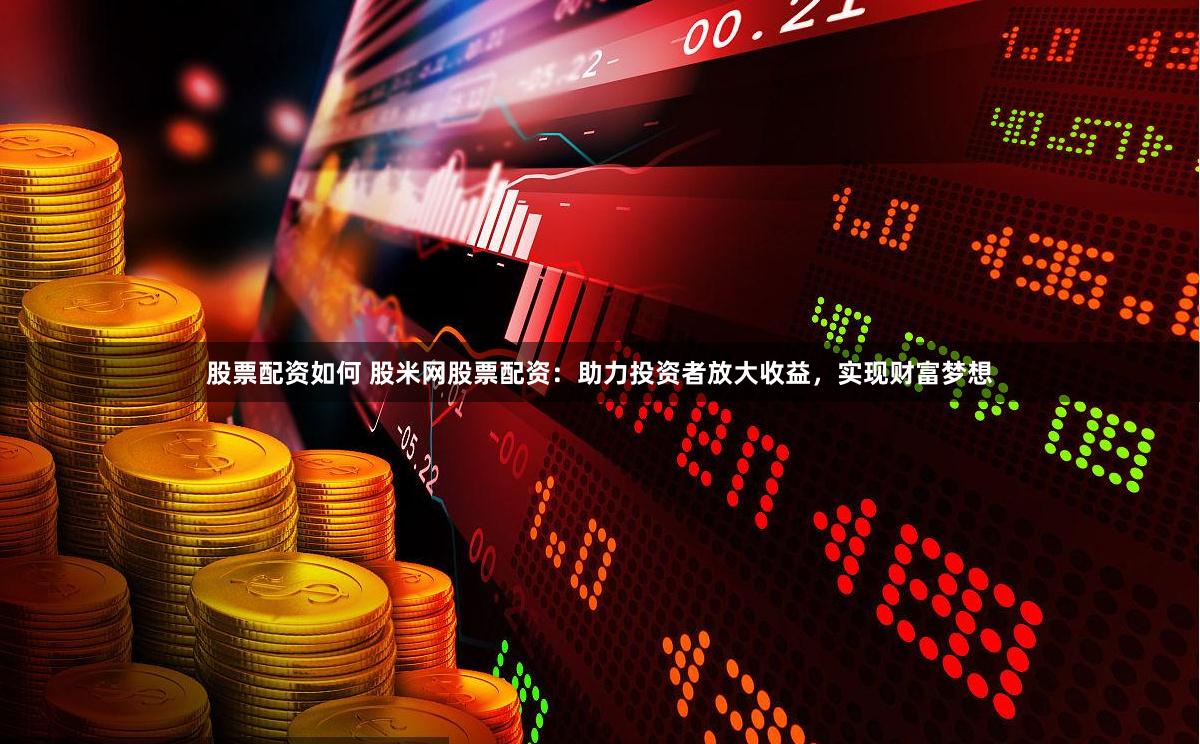 股票配资如何 股米网股票配资：助力投资者放大收益，实现财富梦想