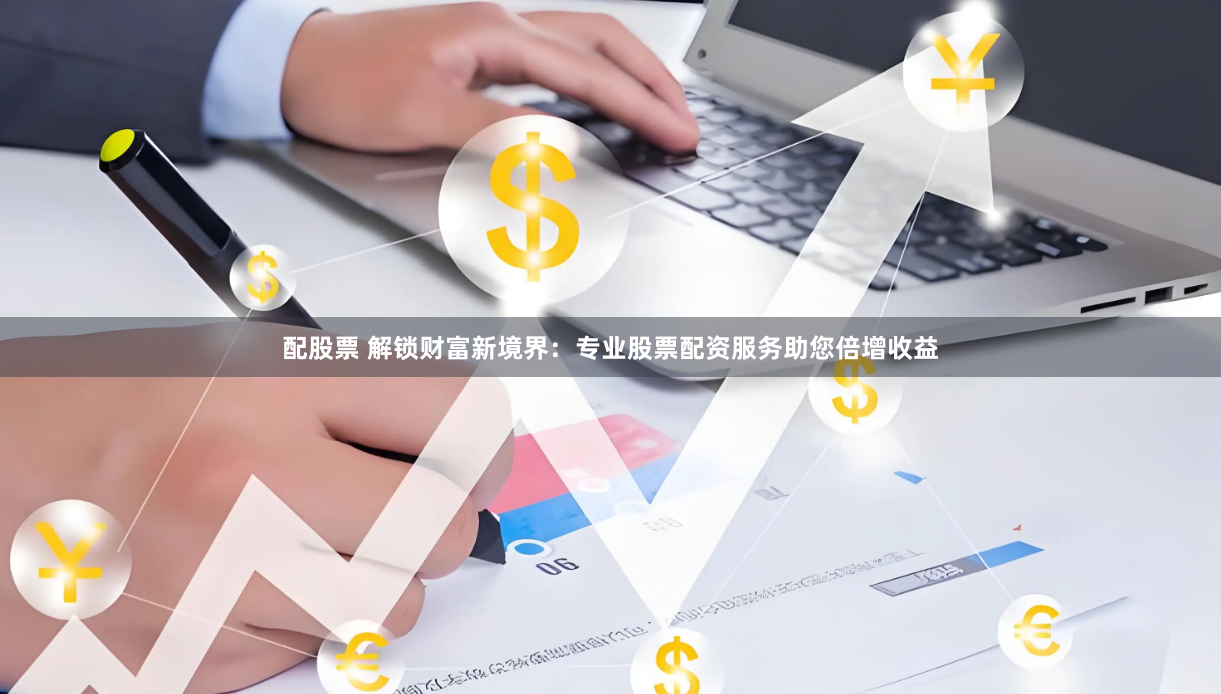 配股票 解锁财富新境界：专业股票配资服务助您倍增收益