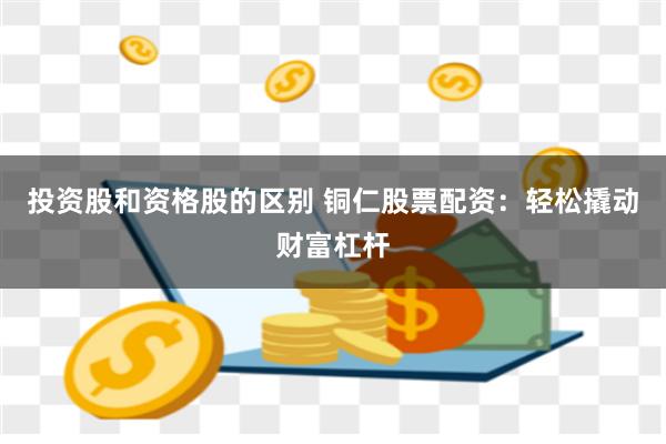 投资股和资格股的区别 铜仁股票配资：轻松撬动财富杠杆