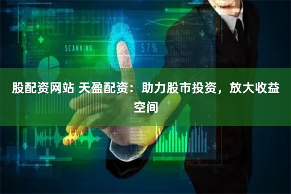 股配资网站 天盈配资：助力股市投资，放大收益空间