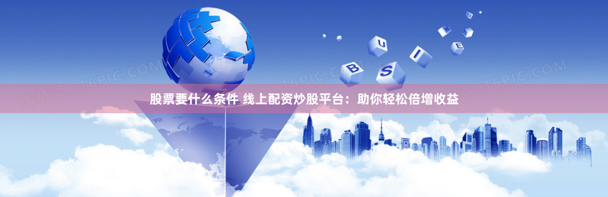 股票要什么条件 线上配资炒股平台：助你轻松倍增收益