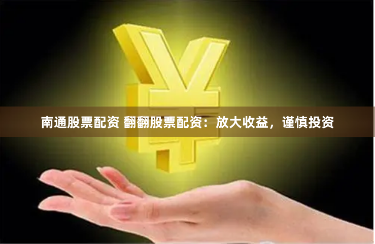 南通股票配资 翻翻股票配资：放大收益，谨慎投资