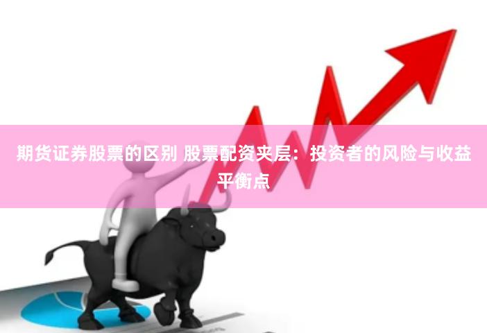 期货证券股票的区别 股票配资夹层：投资者的风险与收益平衡点