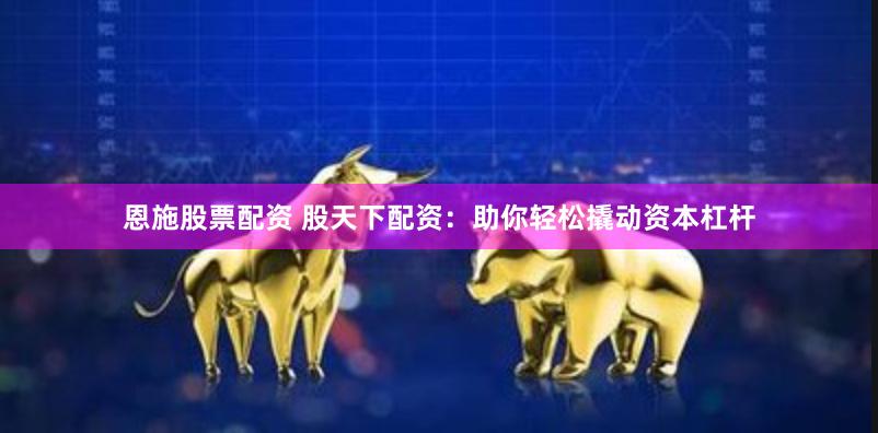 恩施股票配资 股天下配资：助你轻松撬动资本杠杆