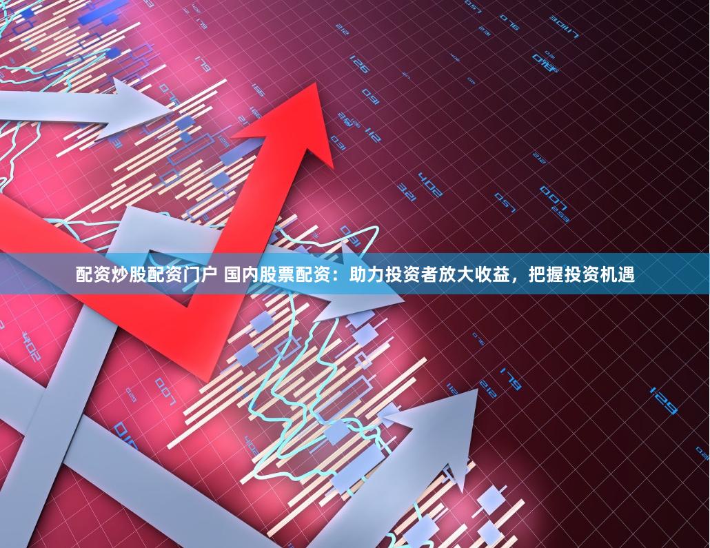 配资炒股配资门户 国内股票配资：助力投资者放大收益，把握投资机遇