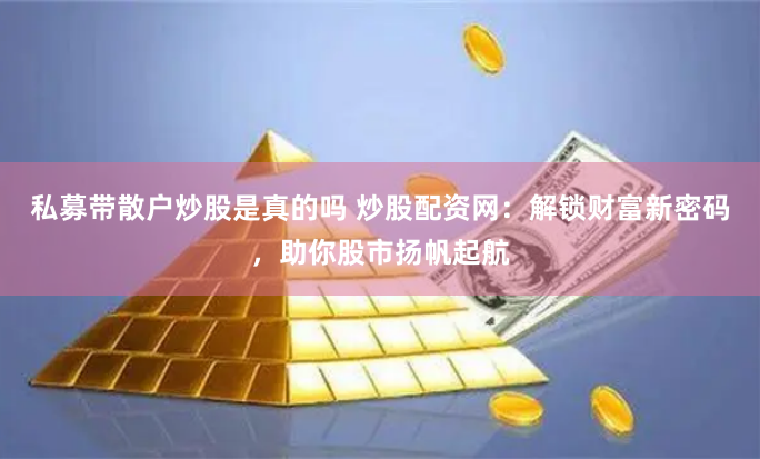 私募带散户炒股是真的吗 炒股配资网：解锁财富新密码，助你股市扬帆起航