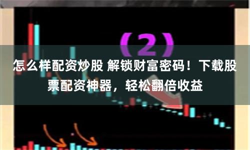 怎么样配资炒股 解锁财富密码！下载股票配资神器，轻松翻倍收益