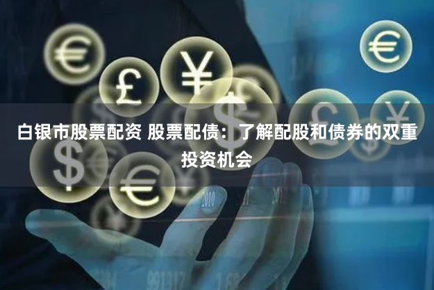 白银市股票配资 股票配债：了解配股和债券的双重投资机会