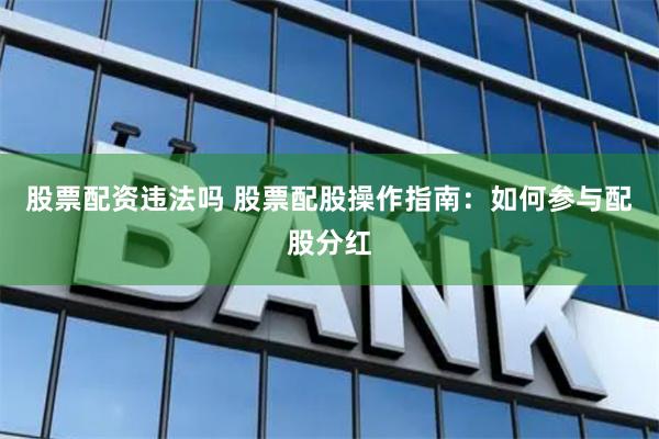 股票配资违法吗 股票配股操作指南：如何参与配股分红