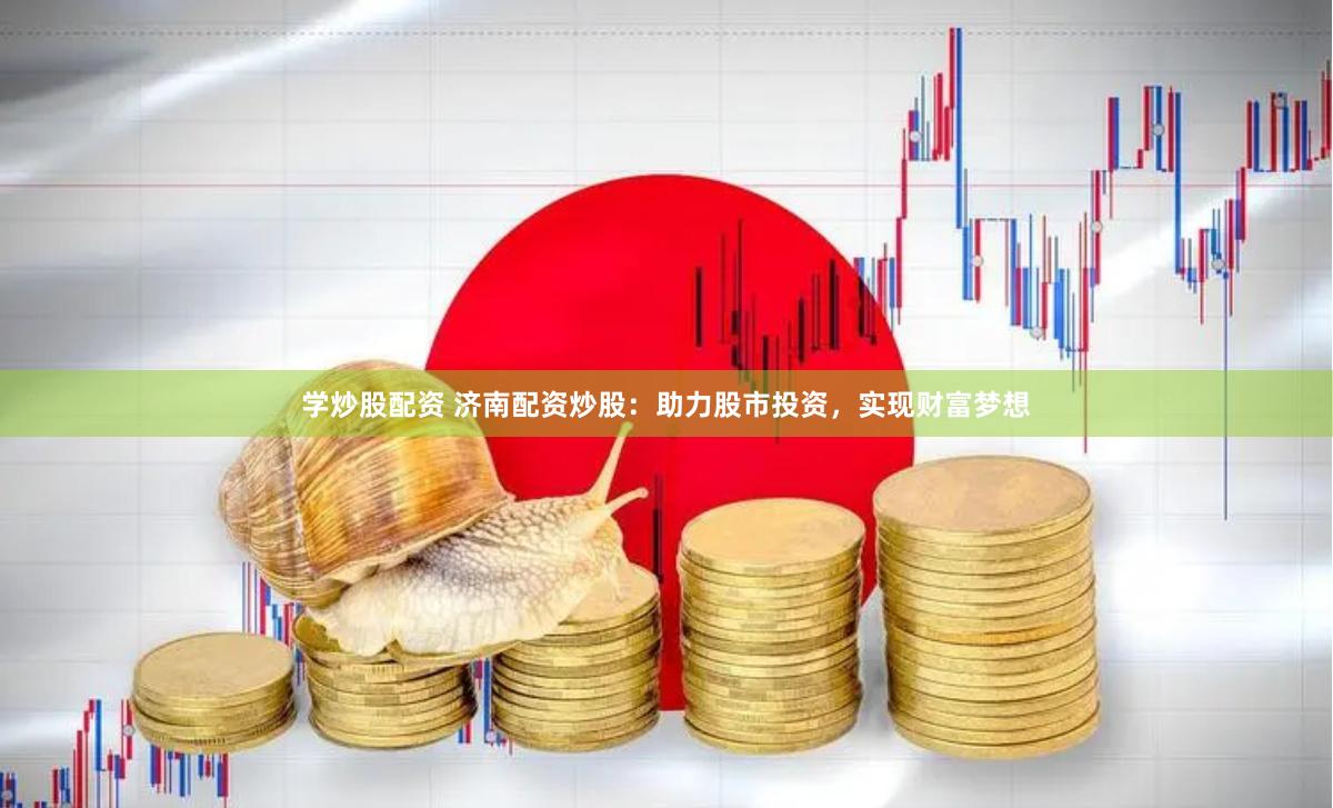 学炒股配资 济南配资炒股：助力股市投资，实现财富梦想