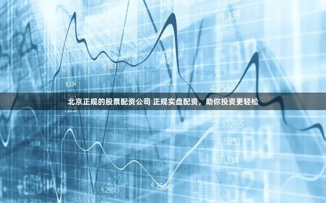 北京正规的股票配资公司 正规实盘配资，助你投资更轻松