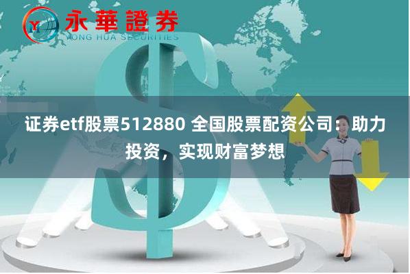 证券etf股票512880 全国股票配资公司：助力投资，实现财富梦想