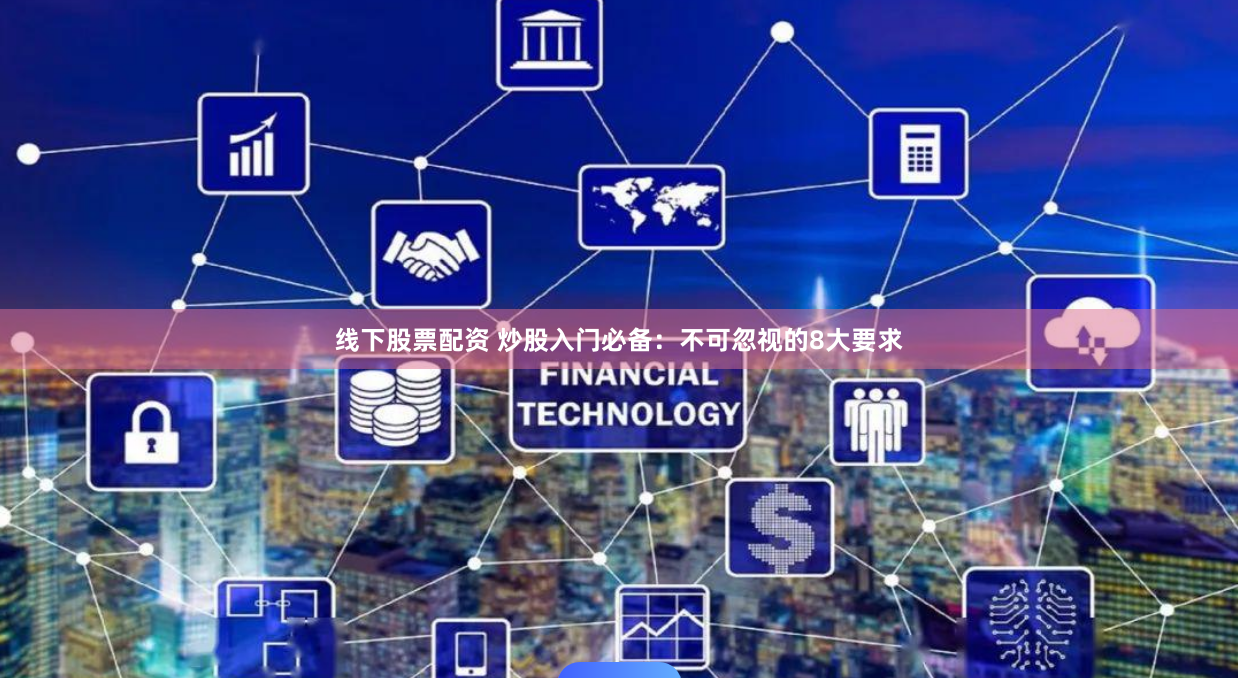 线下股票配资 炒股入门必备：不可忽视的8大要求
