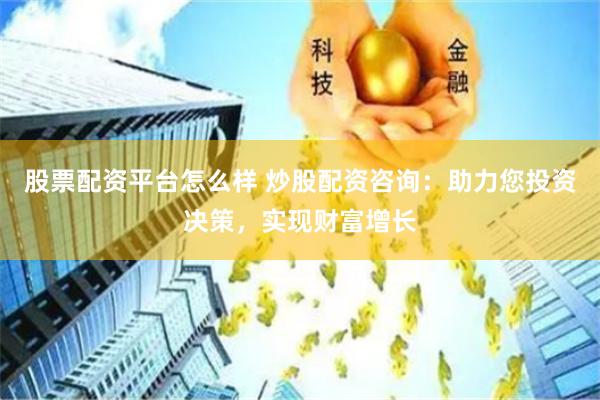股票配资平台怎么样 炒股配资咨询：助力您投资决策，实现财富增长
