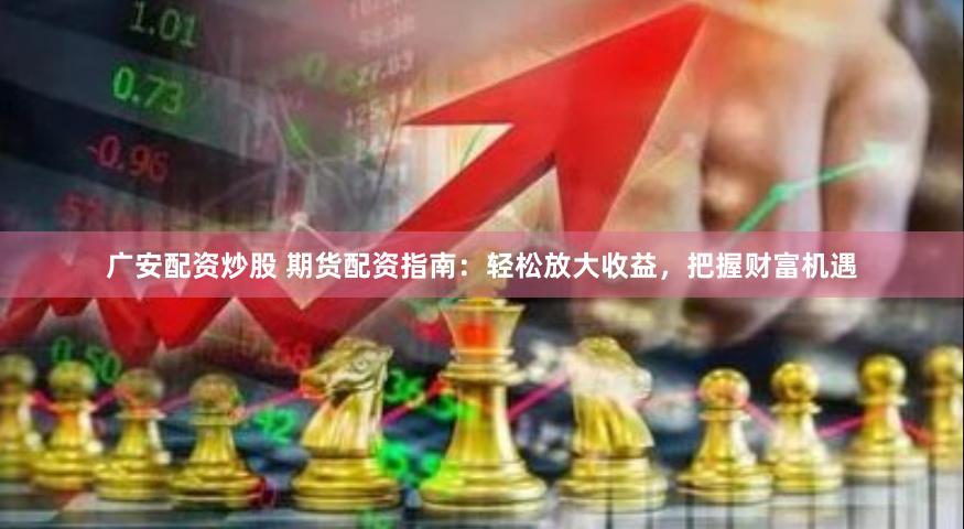 广安配资炒股 期货配资指南：轻松放大收益，把握财富机遇