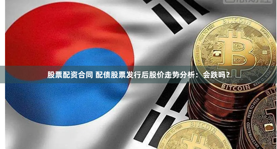 股票配资合同 配债股票发行后股价走势分析：会跌吗？