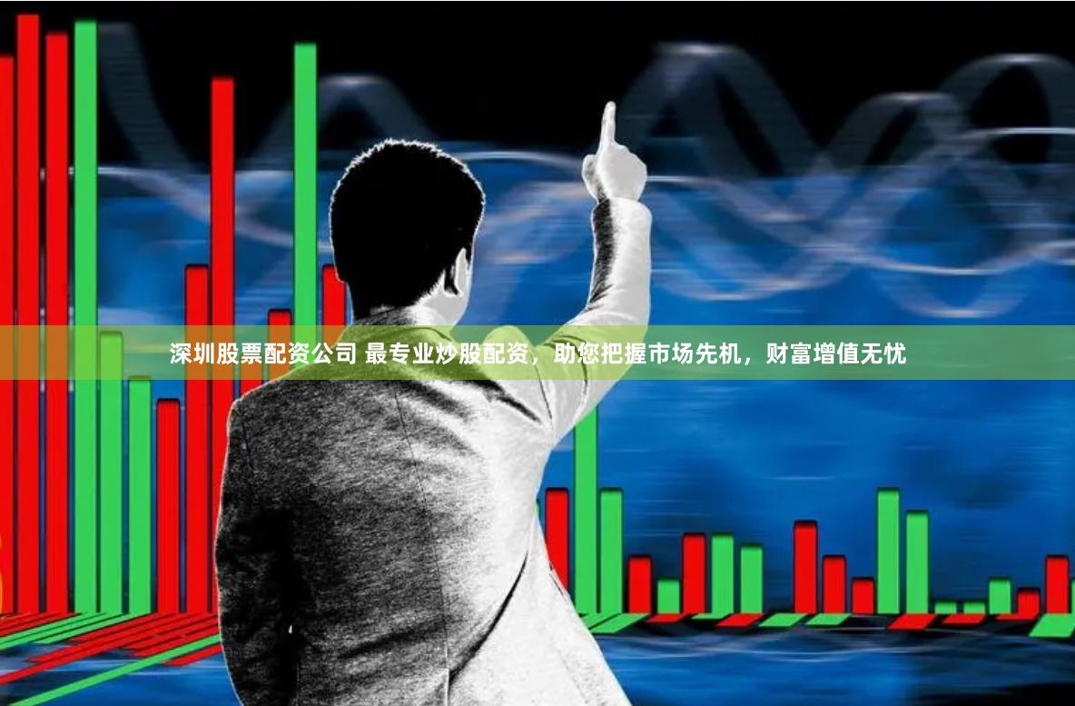深圳股票配资公司 最专业炒股配资，助您把握市场先机，财富增值无忧