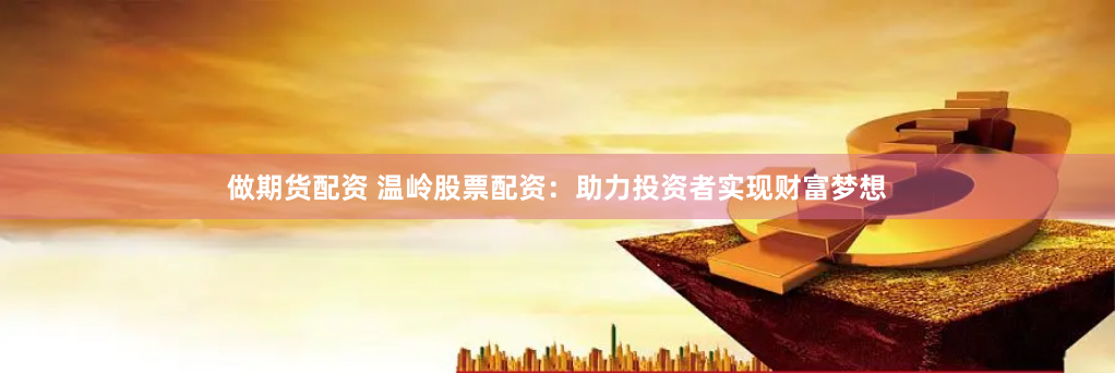 做期货配资 温岭股票配资：助力投资者实现财富梦想