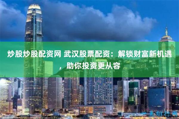 炒股炒股配资网 武汉股票配资：解锁财富新机遇，助你投资更从容