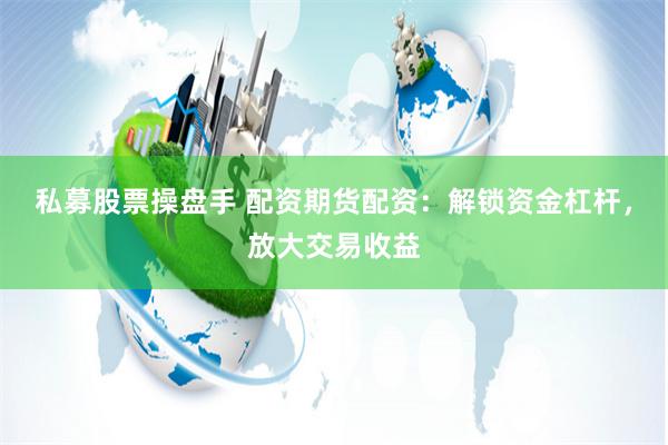 私募股票操盘手 配资期货配资：解锁资金杠杆，放大交易收益