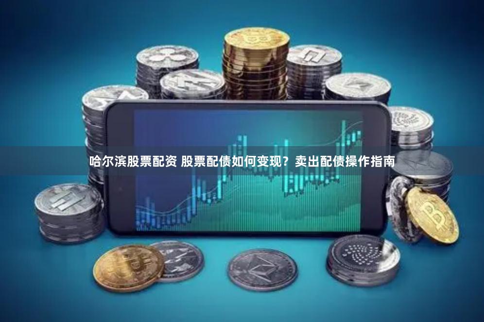 哈尔滨股票配资 股票配债如何变现？卖出配债操作指南